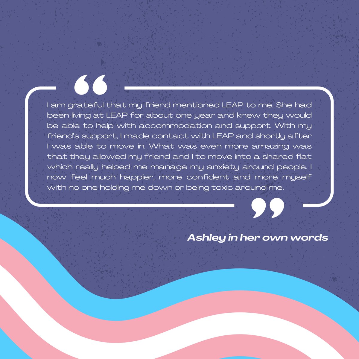 We’re thrilled to have helped Ashley move out of her difficult living situation and into one where she could thrive and be herself.

If you’re a vulnerable person in a similarly difficult living situation, there is support available:

leap.uk.com/housing-and-su…