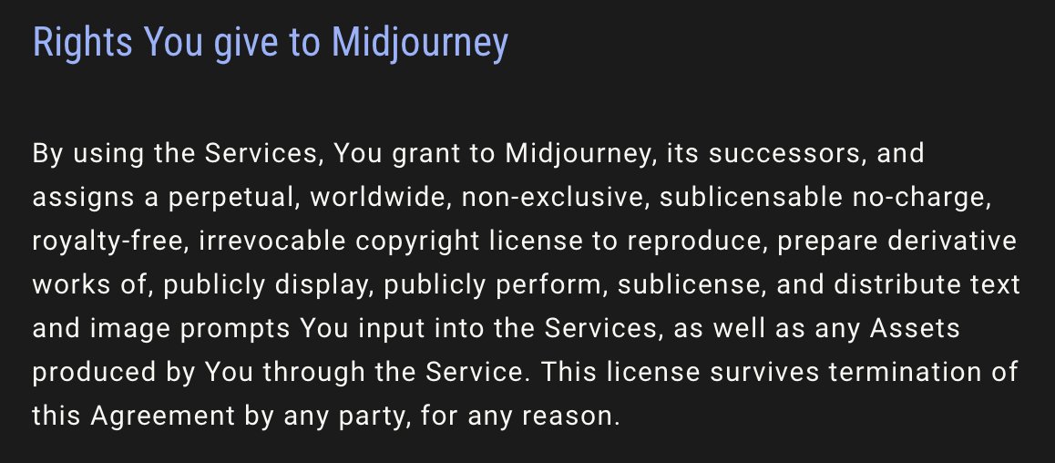 “Illustrators need to stop whining about AI. It’s just like Pinterest or Photoshop.”

Did you know that when you use Midjourney, you grant them a perpetual license to use your work in ANY way they want—even after you cancel your subscription, even after you’re dead?

Now you do.