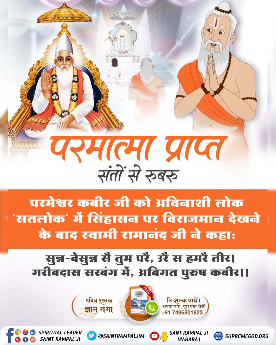 #प्रभु_प्राप्त_संतों_से_रूबरू
परमेश्वर कबीर जी को अविनाशी लोक 'सतलोक' में सिंहासन पर विराजमान देखने के बाद स्वामी रामानंद जी ने कहा:
सुन्न-बेसुन्न सै तुम परै, उरै स हमरै तीर । गरीबदास सरबंग में, अबिगत पुरुष कबीर।।
Supreme God Kabir