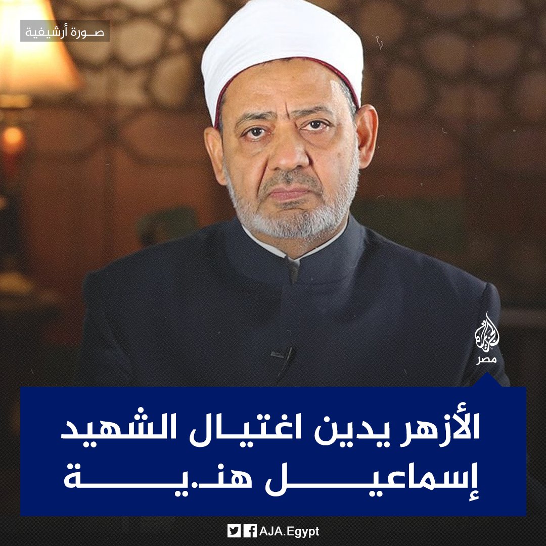 الأزهر الشريف يدين اغتيال الشهيد إسماعيل هنـ.ية ويؤكد أن هذه الاغتيالات لن تنال من عزيمة الشعب الفلسطيني المناضل
