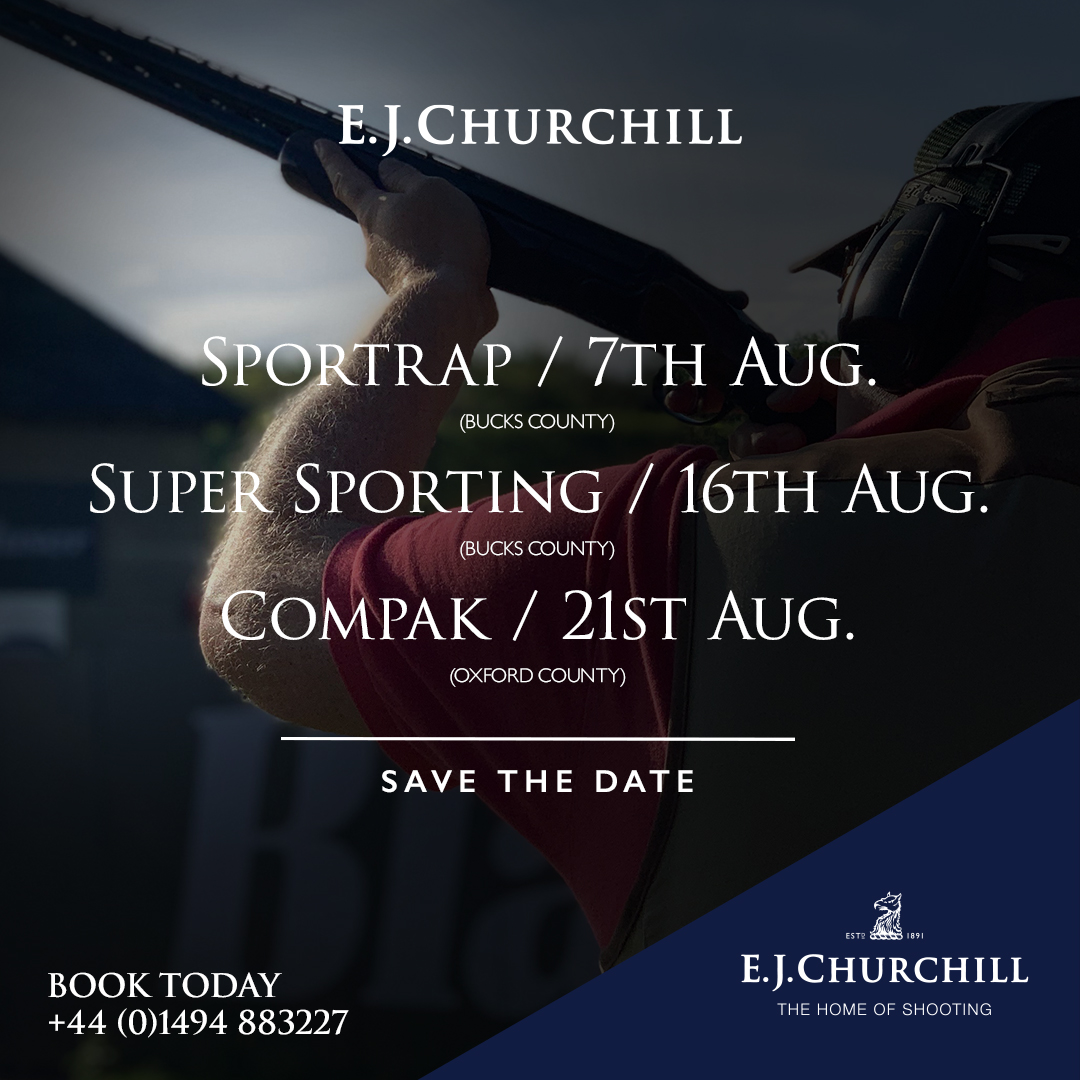 SAVE THE DATE
Not that you need reminding. But if you did…

Sportrap / 7th Aug. (Bucks County)
Super Sporting / 16th Aug. (Bucks County)
Compak / 21st Aug. (Oxford County)

Call E.J. Churchill and book today
+44 (0)1494 883227