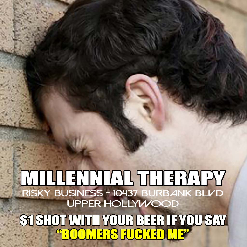 WEDNESDAY Millennial Therapy! We get it. You got fucked by the Boomers. So tell the bartender “BOOMERS FUCKED ME” for a $1 shot of tequila, vodka, or whiskey with your frosty beer, crisp cider, or raw probiotic juice. Gen X learned that alcohol fixes everything - you can too!