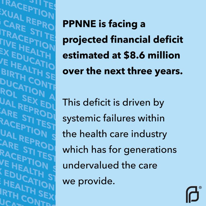 “PPNNE is facing a projected financial deficit estimated at $8.6 million over the next three years. This deficit is driven by systemic failures within the health care industry which has for generations undervalued the care we provide.” written on a blue background with a pattern of the services written to the side. 