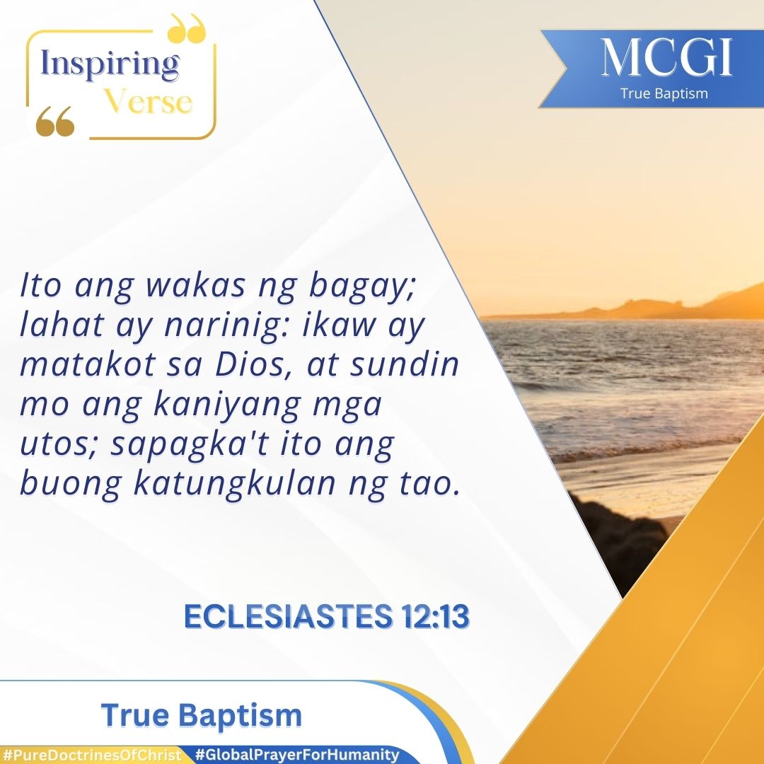ECLESIASTES 12:13 (ADB) 
Ito ang wakas ng bagay; lahat ay narinig: ikaw ay matakot sa Dios, at sundin mo ang kaniyang mga utos; sapagka't ito ang buong katungkulan ng tao.

True Baptism
#PureDoctrinesOfChrist
#GlobalPrayerForHumanity
