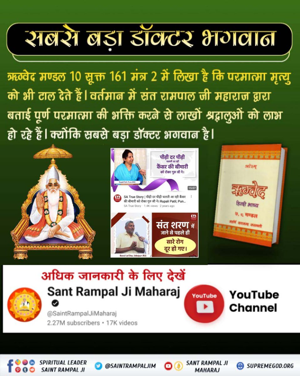#सबसे_बड़ा_डॉक्टर_भगवान
ऋग्वेद मण्डल 10 सूक्त 161 मंत्र 2 में लिखा है कि परमात्मा मृत्यु को भी टाल देते हैं। वर्तमान में संत रामपाल जी महाराज द्वारा बताई पूर्ण परमात्मा की भक्ति करने से लाखों श्रद्धालुओं को लाभ हो रहे हैं। क्योंकि सबसे बड़ा डॉक्टर भगवान है।
SA True Story YouTube