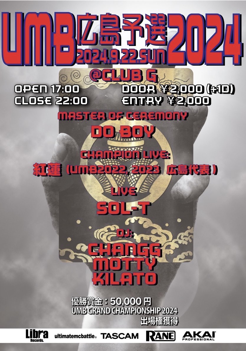 UMB2024 広島予選
2024.9.22(日)
at club G

OPEN 17:00 CLOSE 22:00

入場料金: ¥2000 (＋1D order)

BATTLE ENTRY費: ¥2000

エントリーはこちらから！
x.gd/fu6Vq

MASTER OF CEREMONY:
DO BOY

CHAMPION LIVE:
紅蓮 (UMB2022, 2023  広島代表)

LIVE
SOL-T

DJ:
CHANGG
MOTTY
KILATO