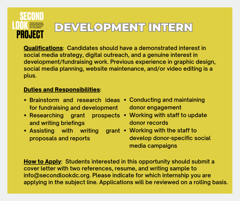 We are now accepting applications for Fall 2024 Law Clerks, Social Media Interns, and Development Interns!

Please send all applications to info@secondlookdc.org. Applications will be reviewed on a rolling basis. For more information, please visit secondlookdc.org/openings.