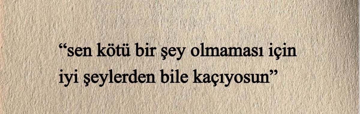 “sen kötü bir şey olmaması için iyi şeylerden bile kaçıyosun”