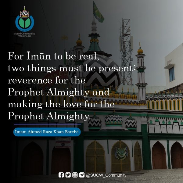 For Īmān to be real, two things must be present: reverence for the Prophet Almighty and making the love for the Prophet Almighty.

~Imam Ahmed Raza Khan Barelvi