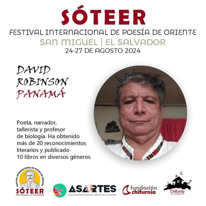 SÓTEER
FESTIVAL INTERNACIONAL DE POESÍA DE ORIENTE
Convocan y organizan: ASARTES Y Chifurnia

INVITADO DE PANAMÁ
DAVID C. RÓBINSON O.

Poeta, narrador, tallerista y profesor de biología. Ha obtenido más de 20 reconocimientos literarios en certámenes nacionales e internacionales.