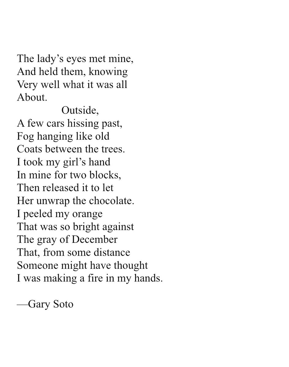 “The first time I walked
With a girl, I was twelve,
Cold, and weighted down
With two oranges in my jacket.
December. Frost cracking
Beneath my steps, my breath
Before me, then gone”
—Gary Soto, “Oranges” @PittPoetry