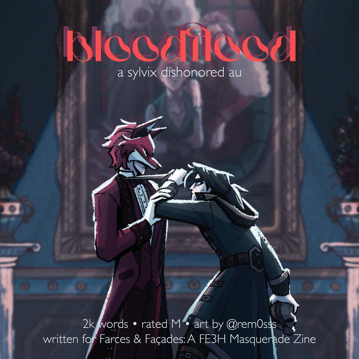 bloodflood 🗡️
— #sylvix dishonored-inspired au
— 2k words, rated M, art by <a href="/rem0sss/">Remosss</a> 
— written for <a href="/fe3hmasquerade/">Farce and Facades - Complete</a> 

On the night of House Gautier's masquerade, Felix is tasked to kill Sylvain Gautier.

archiveofourown.org/works/57589342