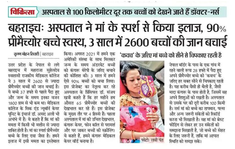 बहराइच मेडिकल कॉलेज ने "कंगारू मदर केयर" तकनीक से 90% प्रीमैच्योर बच्चों को किया स्वस्थ। पिछले 3 साल में 2600 बच्चों की जान बचाई गई है।

🔹 डॉक्टर और नर्स 100 किलोमीटर दूर तक बच्चों को देखने जाते हैं। यह सेवा और समर्पण का उत्कृष्ट उदाहरण है।

🔹 इस तकनीक से मां के स्पर्श में