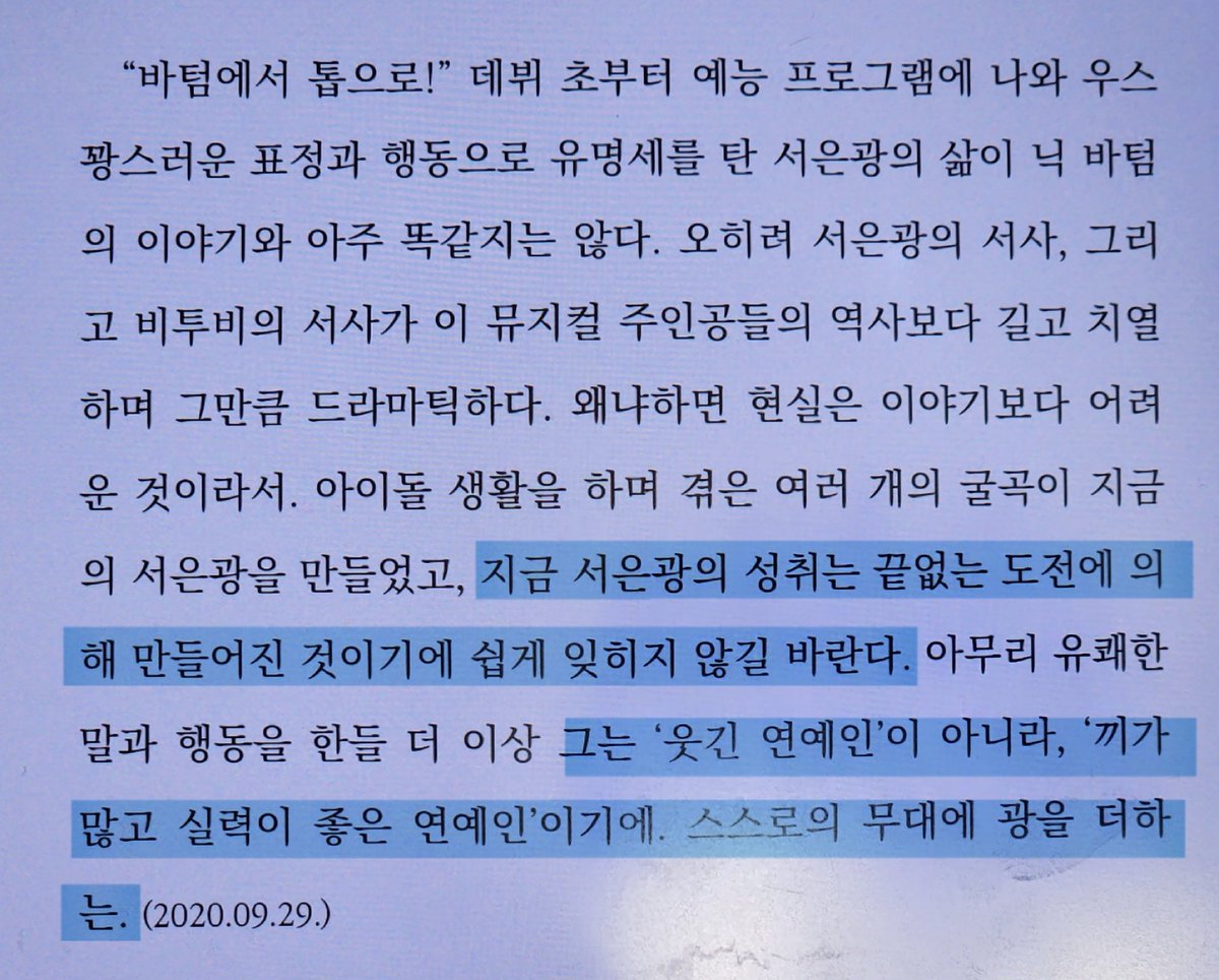 책 읽다가 너무 좋은 글을 찾아서 가져옴
특히

>>지금 서은광의 성취는 끝없는 도전에 의해 만들어진 것이기에 쉽게 잊히지 않길 바란다.
아무리 유쾌한 말과 행동을 한들 더 이상 그는 '웃긴 연예인'이 아니라, '끼가 많고 실력이 좋은 연예인'이기에. 스스로의 무대에 광을 더하는.<<

 요부분이🥹