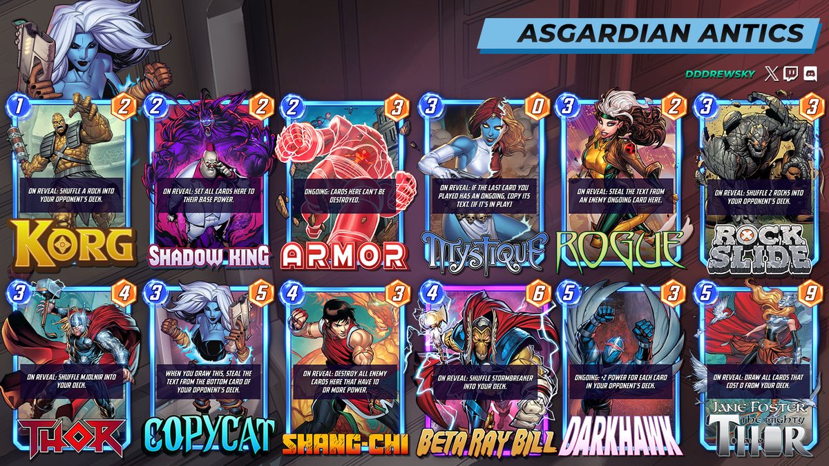 # (1) Korg
# (2) Shadow King
# (2) Armor
# (3) Mystique
# (3) Rogue
# (3) Rockslide
# (3) Thor
# (3) Copycat
# (4) Shang-Chi
# (4) Beta Ray Bill
# (5) Darkhawk
# (5) Jane Foster Mighty Thor
#
eyJOYW1lIjoiQXNnYXJkaWFuIEFudGljcyIsIkNhcmRzIjpbeyJDYXJkRGVmSWQiOiJLb3JnIn0seyJDYXJkRGVmSWQiOiJTaGFkb3dLaW5nIn0seyJDYXJkRGVmSWQiOiJBcm1vciJ9LHsiQ2FyZERlZklkIjoiTXlzdGlxdWUifSx7IkNhcmREZWZJZCI6IlJvZ3VlIn0seyJDYXJkRGVmSWQiOiJSb2Nrc2xpZGUifSx7IkNhcmREZWZJZCI6IlRob3IifSx7IkNhcmREZWZJZCI6IkNvcHljYXQifSx7IkNhcmREZWZJZCI6IlNoYW5nQ2hpIn0seyJDYXJkRGVmSWQiOiJCZXRhUmF5QmlsbCJ9LHsiQ2FyZERlZklkIjoiRGFya2hhd2sifSx7IkNhcmREZWZJZCI6IkphbmVGb3N0ZXIifV19
#
# To use this deck, copy it to your clipboard and paste it from the deck editing menu in Snap.