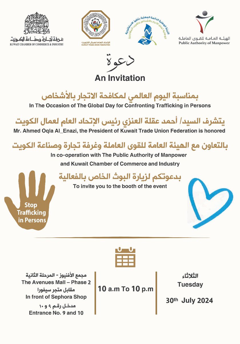 دعوة |
بمناسبة اليوم العالمي لمكافحة الاتجار بالأشخاص
يتشرف رئيس الإتحاد العام لعمال الكويت
أحمد عقلة العنزي
بالتعاون مع الهيئة العامة للقوى العاملة
وغرفة تجارة وصناعة الكويت
بدعوتكم لزيارة البوث الخاص بالفعالية
وذلك يوم الثلاثاء الموافق 30  يوليو 2024
