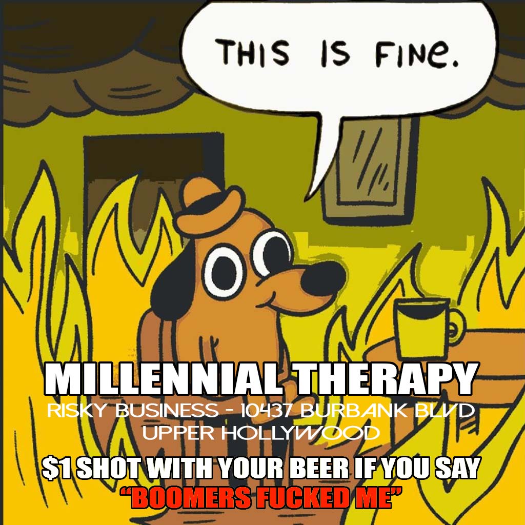 WEDNESDAY Millennial Therapy! We get it. You got fucked by the Boomers. So tell the bartender “BOOMERS FUCKED ME” for a $1 shot of tequila, vodka, or whiskey with your frosty beer, crisp cider, or raw probiotic juice. Gen X learned that alcohol fixes everything - you can too!