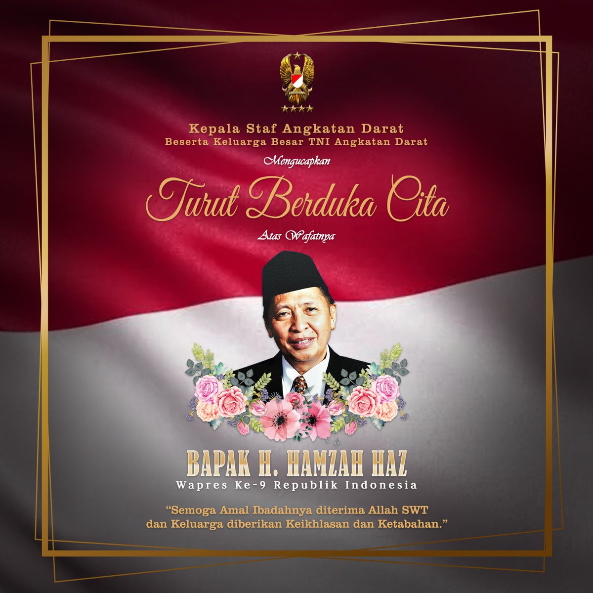 Kasad beserta Seluruh Keluarga Besar TNI AD  mengucapkan:

Inna Lillahi Wainna Ilaihi Raji'un
Turut berduka cita atas wafatnya

Bapak H. Hamzah Haz
Wakil Presiden ke-9 Republik Indonesia

Kepala Staf Angkatan Darat
Jenderal TNI Maruli Simanjuntak