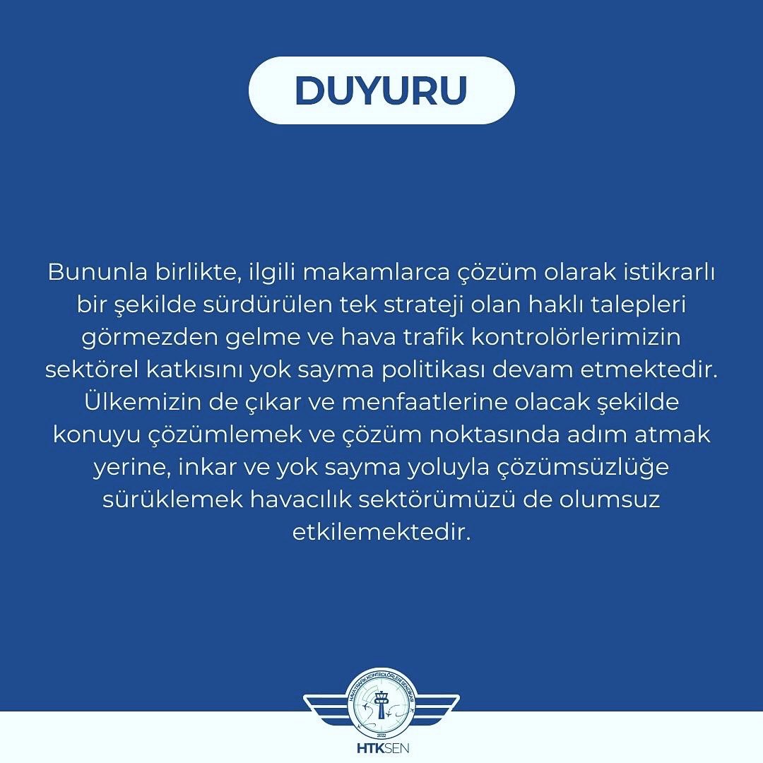 htksen's tweet photo. Hava trafik kontrolörlerimizin özlük hakları ve ülkemizin menfaatleri için 3-21 Temmuz 2024 tarihleri arasında gerçekleştirdiğimiz inisiyatif almadan çalışma faaliyetimiz başarıyla icra edilmiştir. 

Söz konusu faaliyet kamuoyunda büyük bir farkındalık oluşturmuş, sektörel katkımızın boyutu tüm havacılık camiası tarafından kabul edilir hale gelmiştir. Basında yer alan haberler ve vaktinde iniş/kalkış oranlarına yansıyan veriler bunun en somut göstergesidir. 

Bununla birlikte, ilgili makamlarca çözüm olarak istikrarlı bir şekilde sürdürülen tek strateji olan haklı talepleri görmezden gelme ve hava trafik kontrolörlerimizin sektörel katkısını yok sayma politikası devam etmektedir. Ülkemizin de çıkar ve menfaatlerine olacak şekilde konuyu çözümlemek ve çözüm noktasında adım atmak yerine, inkar ve yok sayma yoluyla çözümsüzlüğe sürüklemek havacılık sektörümüzü de olumsuz etkilemektedir. 

Bir taraftan İAÇ’nin etkisi yok denilirken, gecikmeleri önlemek adına havacılıkta en yoğun talebin olduğu yaz döneminde havayolu şirketlerine sefer iptalleri yaptırmak, yerde onlarca yedek uçak bekletmelerini sağlamak gibi son derece maliyetli çözümlere başvurmanın ne kadar büyük bir çelişki olduğu ortadadır. Haklı talepleri karşılayıp, yapısal problemleri çözümleyerek ülkemize her yıl yüzlerce milyon Euro kazandırma yoluyla kazan-kazan yöntemi dururken, hem personel hem havacılık sektörü için kaybet-kaybet yöntemi seçilmektedir. Bu yaklaşımın, Türkiye Yüzyılı için her alanda ülkemizi daha ileri taşıyacak adımlar atılmasını isteyen Sayın Cumhurbaşkanımızın ortaya koyduğu vizyonla taban tabana zıt olduğu aşikardır.

Bu çerçevede, haklı taleplerimiz hususunda farkındalık oluşturmak, ülkemizin çıkar ve menfaatleri doğrultusunda adımlar atılmasını sağlamak adına Sendika Yönetim Kurulumuzca 25 Temmuz – 5 Ağustos 2024 tarihleri arasında inisiyatif almadan çalışma faaliyetinin icra edilmesi kararlaştırılmıştır. 

Bu vesileyle, tüm yetkilileri ve sektör paydaşlarını güneşi balçıkla sıvamaya verilen uğraşı çözüm için sarf etmeye, hem havacılık sektörünü hem ülkemizi ileri taşıyacak adımları süratle atarak yerli ve milli duruşa yakışır şekilde konuyu çözüme kavuşturmaya davet ediyoruz. 

Üyelerimize ve kamuoyuna saygıyla duyurulur.