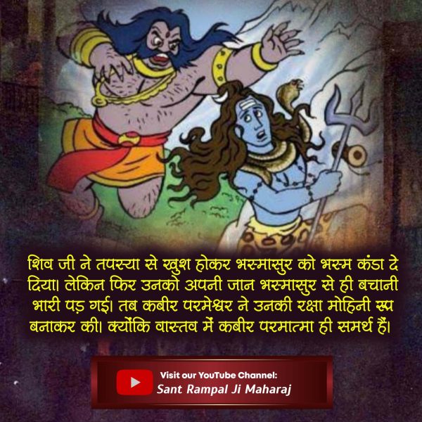 शिवजी_की_समर्थता
शिव जी ने तपस्या से खुश होकर भस्मासुर को भस्म कंडा दे दिया लेकिन फिर उनको अपनी जान भस्मासुर से ही बचानी भारी पड़ गई। 

Kabir Is Real God
