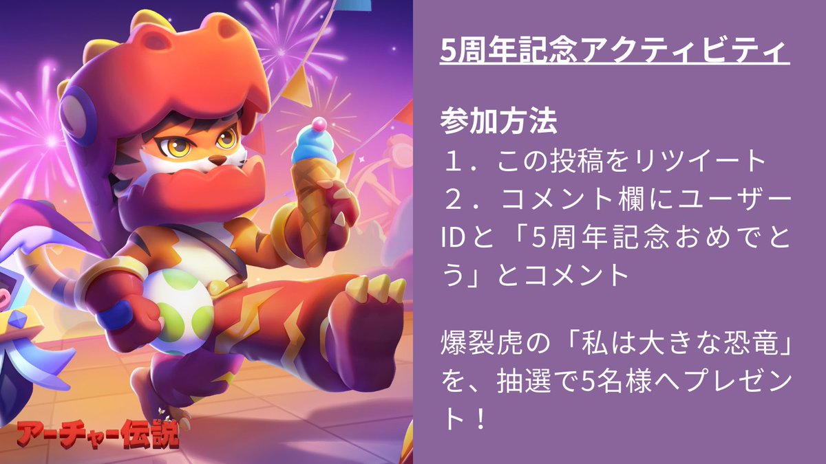 【✨5周年記念アクティビティ：第2弾🎉】
爆裂虎の「私は大きな恐竜」を、抽選で5名様へプレゼント🐯🎁詳細は画像からご確認を！
#アーチャー伝説 #archero #5周年記念おめでとう