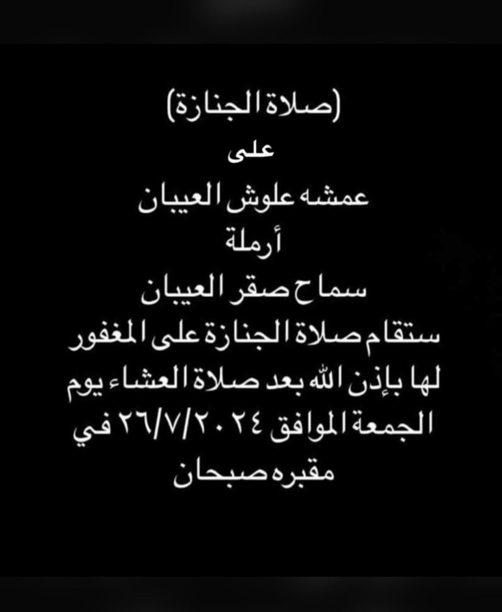إنَّا لله وإنّا إليه راجعون
بقلوب مؤمنة راضية بقضاء الله وقدره
 انتقل إلى رحمة الله تعالى 

عمشه علوش العيباني ( أرملة )
سماح صقر العيباني
   صلاة الجنازة
على المغفور لها بإذن الله بعد صلاة
  ( العشاء ) يوم الجمعة ، 
في مقبره صبحان