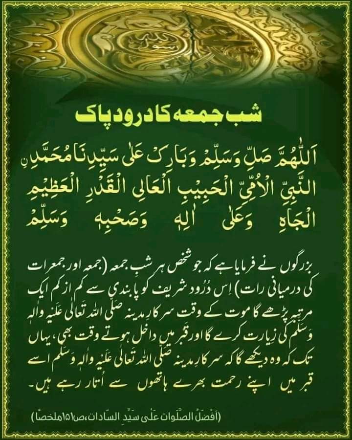 #شَبِ_جُمعہ_کا_دُرُودِ_پاک_پَڑھ_لیجیے 
اَللّٰھُمَّ صَلّ‌ِ وَسَلّـِمۡ وَبَارِكۡ عَلیٰ سَیّـِدِنَا مُحَمَّدِ نِ النَّبِیّ‌ِ الۡاُمِّیِّ الۡحَبِیۡبِ الۡعَالِی الۡقَدۡرِ الۡعَظِیۡمِ الۡجَاه وَعَلیٰ اٰلِهٖ وَصَحۡبِهٖ وَبَارِكۡ وَسَلّـِمۡ

 ﷺ