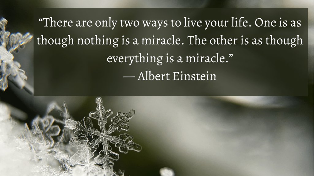 "There are only two ways to live your life. One is as though nothing is a miracle. The other is as though everything is a miracle."
- Albert Einstein