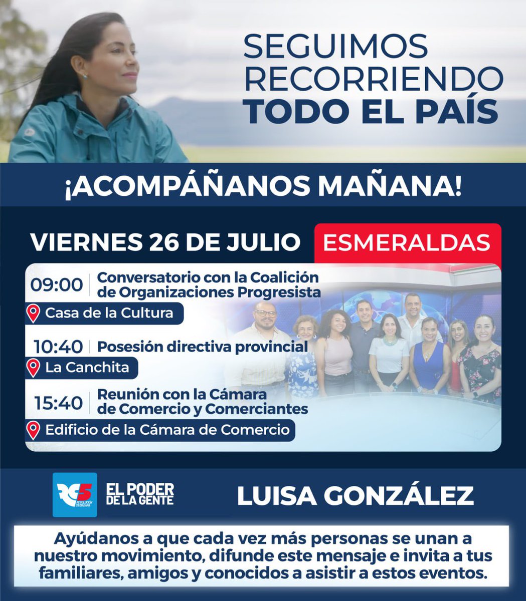 ¡ACOMPÁÑANOS MAÑANA!

ESMERALDAS
26 DE JULIO

9h00 | Conversatorio con la c
Coalición de Organizaciones Progresista 
Casa de la Cultura 

10h40 | Posesión directiva provincial 
La Canchita 

15h40 | Reunión con la Cámara de Comercio y Comerciantes 
Edificio de la Cámara de