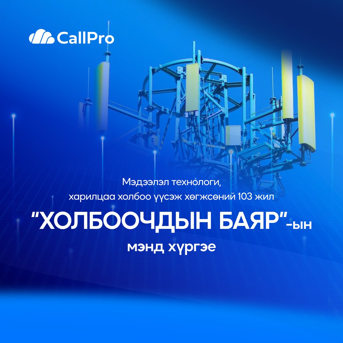 Монгол улсад орчин цагийн харилцаа холбоо, мэдээллийн технологийн салбар үүсэж хөгжсөний 103 жилийн түүхт ойн баяр тохиож байна.

Харилцаа холбоо, мэдээллийн технологийн салбарын нийт ажиллагсад, үе үеийн ажилтан, албан хаагч та бүхэндээ баярын мэнд дэвшүүлье.

#CallPro