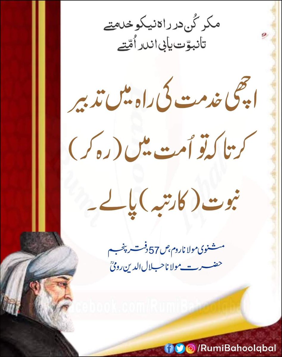 مکر کُن در راہ نیکو خدمتے 
تانبوّت یابی اندر اُمّتے 
اچھی خدمت کی راہ میں تدبیر کر تاکہ تو اُمت میں (رہ کر) نبوت (کا رتبہ) پا لے۔

مثنوی مولانا روم، ص 57 دفتر پنجمم حضرت مولانا جلال الدین رومی رحمتہ اللہ علیہ

#RumiBahooIqbal
#MasnaviSharif
#MevlanaRumi