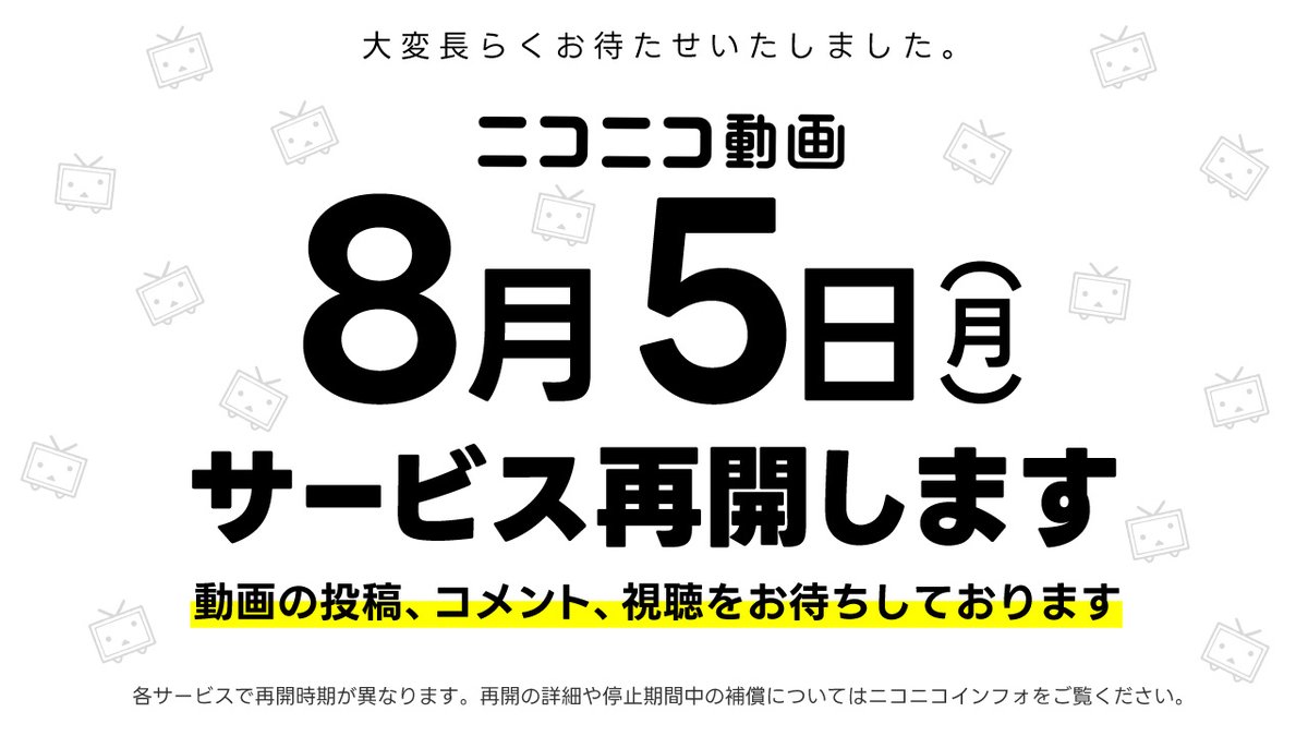 sigekun's tweet photo. 大変お待たせしました！
ニコニコ動画は8月5日（月）にサービス再開します！
動画の投稿お待ちしてます！
※公式生放送、静画、大百科、ニコニ・コモンズも同日再開

ユーザー生放送、ニコニコチャンネル、ボカコレアプリなどの再開スケジュールはインフォをご覧ください
⇒https://t.co/YxpcCu7U72