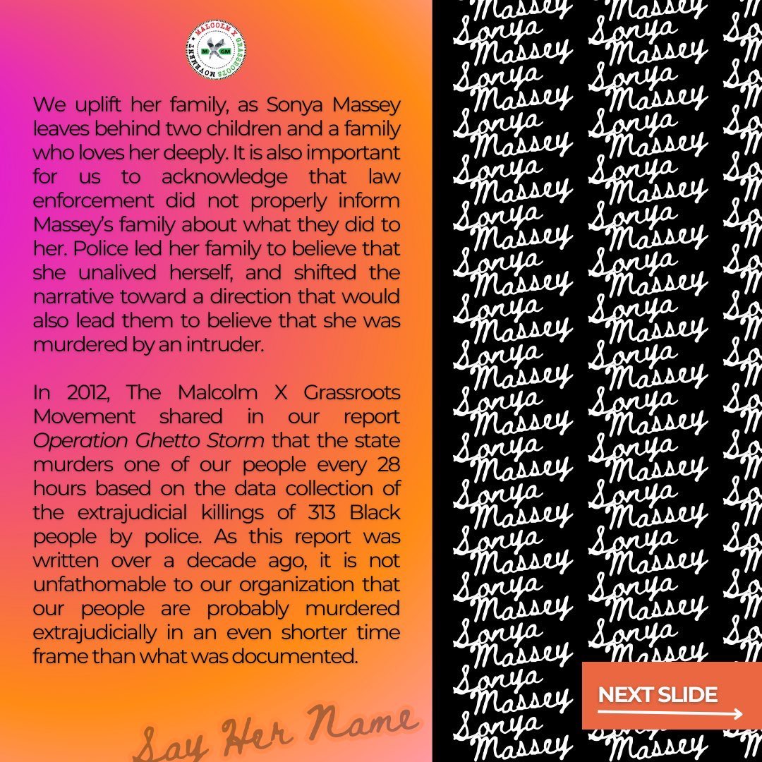 The Malcolm X Grassroots Movement condemns the police m*rder of Sonya Massey, a 36 year old Black mother in her Illinois home. Disarmed, Massey’s Blackness and womenhood were perceived as weapons, despite calling for help. 

📍 bit.ly/MXGMSonyaMassey