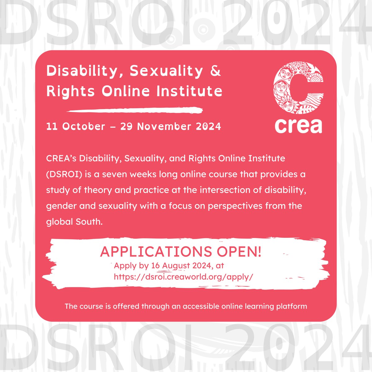 Applications are now open for the 11th edition of the Disability, Sexuality, and Rights Online Institute (DSROI)!  

Submit your application by August 16, 2024, at dsroi.creaworld.org/apply.