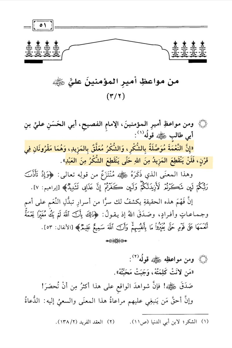 "Nikmat itu bersambung dengan syukur. Rasa syukur itu berkaitan erat dengan 'tambahan'. Keduanya saling terkait seperti sebuah tanduk. Tambahan dari Allah itu tidak akan terputus sampai terputusnya rasa syukur dari hamba."

Ali bin Abi Thalib ra.

مواعظ الصحابة