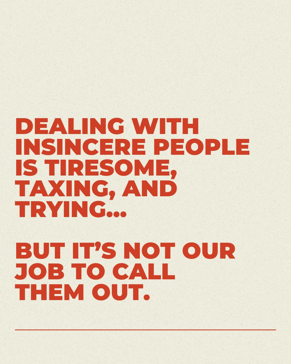 Dear friends,  
Let's move into the new week with this simple truth: dealing with insincere people is tiresome, taxing, and trying, but it's not our job to call them out.   

They'll eventually show their true selves, with or without our intervention.  Our energy needs to be