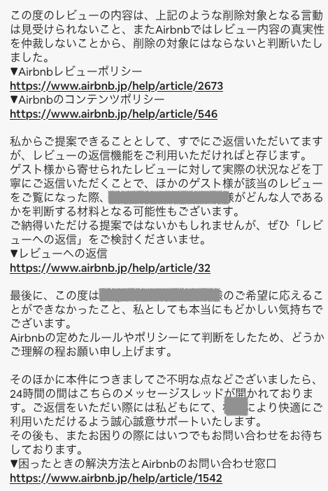 matzne_kazyoshi's tweet photo. 【悲報】
Airbnbが宿泊の無いキャンセル済ゲストがレビューを書くことを公式に容認！削除対応も無しと表明！

レビューはどのOTAも宿泊して初めて書ける仕様ですが、Airbnbだけは宿泊がなくてもレビューが書けてしまいます。そしてそのレビューも削除しないと公式見解を頂きました。

先日キャンセル済のゲストから虚偽レビューを受けた為、削除依頼をしたのですが、それに対するAirbnbからの公式見解がこのポストの末尾にある内容です。

キャンセル済ゲストがレビューを書いているという客観的事実を訴えているだけなのに、ダラダラと長い回答で削除不可との事でした。

こちら側の被害はさておき、今後考えられる全体への影響としては、レビュー削除屋の横行です。例えばGoogle Mapはだれでもレビューを書けてしまうので、自分で悪いレビューを書いて、「クチコミ削除しますよ！」と営業を書けてくるレビュー削除屋がいますが、Airbnbでも同様の事ができてしまいます。

予約
↓
キャンセル
↓
レビュー1点
↓
「レビュー削除代行しますよ！5万でどうすか？」

こういった事例も今後出てくるのではないでしょうか。

Airbnbはレビューで予約数が大きく変わってくるので、5万、10万なら出すオーナーも多そうです。

他にも、近隣に強い競合があればそこを予約した後キャンセルして変なレビューを書いて競合他社を落とす輩も出てくるかもしれません（怖！）

それでもAirbnbはレビュー内容がコンテンツポリシーに違反さえしていなければレビューを削除しないということです

今後他のホストさんも同じような事を経験するかもしれません。そこでお願いです！
本ポストをリポストして拡散をお願いします！

大企業はメディアで話題にならないと弱小オーナーの声には対応しないものです。

拡散して少しでも話題になれば、キャンセル済ゲストがレビューを書ける謎仕様を改善してくれるかもしれません

今後被害ホストが出ない為にも是非ご協力をお願いします！