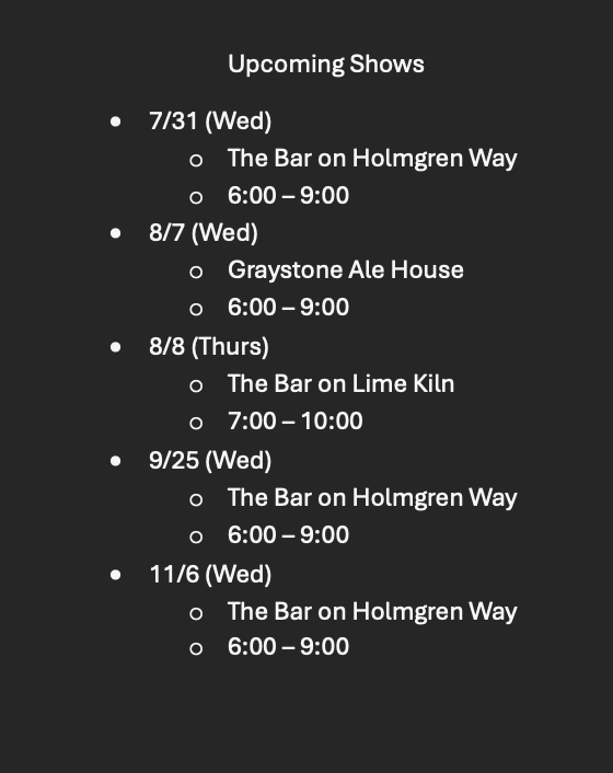 Upcoming shows, next one this Wednesday at the The Bar on Holmgren Way.  Hope to see you there