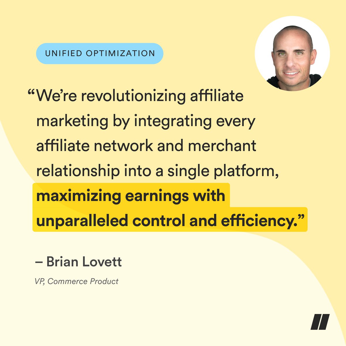 “Unified Optimization from Sovrn Commerce marks a new era of power and precision for publishers and we’re thrilled we can help them make more money.” - Brian Lovett, VP of Commerce Product