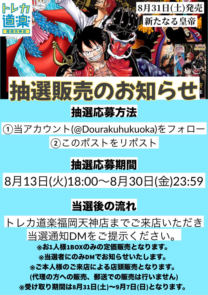 Dourakuhukuoka's tweet photo. ⭐️トレカ道楽 福岡天神店⭐️

📢新たなる皇帝　抽選販売のお知らせ📢

8月31日(土)発売予定のワンピースカードゲーム最新弾　新たなる皇帝の抽選販売を行います‼️

抽選応募方法☝️
①当アカウント(@Dourakuhukuoka )をフォロー
②このポストをリポスト📮

抽選応募期間⌛️
8月13日(火)18:00〜8月30日(金)23:59

その他詳細は下記画像をご確認ください‼️

＃トレカ道楽　＃福岡　#天神　#ワンピース　#ワンピースカードゲーム  #新時代の主役　#双璧の覇者　#メモリアルコレクション　#500年後の未来　#フラッグシップ　#抽選　#抽選販売　#二つの伝説　#THEBEST #新たなる皇帝 #四皇　#コミパラ　#コミックパラレル　#漫画背景　#スーパーパラレル　#ゴールドスーパーパラレル