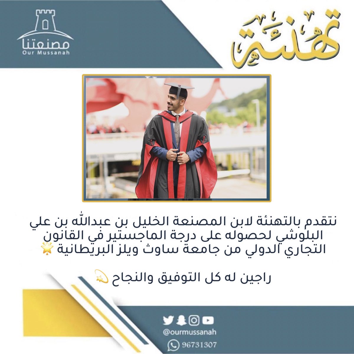 نتقدم بالتهنئة لابن المصنعة الخليل بن عبدالله بن علي البلوشي لحصوله على درجة الماجستير في القانون التجاري الدولي من جامعة ساوث ويلز البريطانية 🌟

راجين له كل التوفيق والنجاح 💫