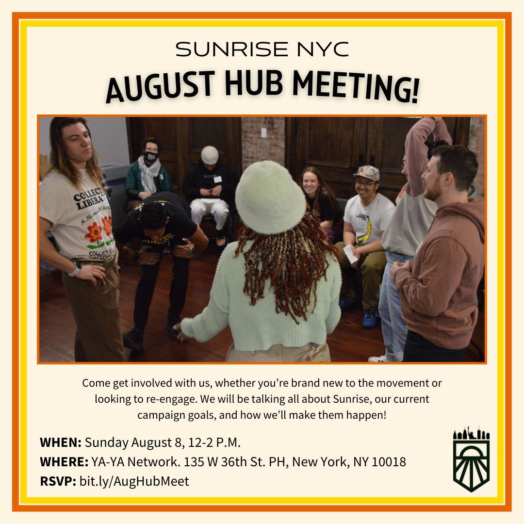 Sunrise Movement NYC 🌅 (@sunrisemvmtnyc) on Twitter photo Will you be among those brave enough to get up before noon on a Sunday and do your part for the future of our world? We promise it'll be worth it!
Expect talk about campaign next steps, and our very brat end of summer membership party! 🎉 🎉 
Sign: bit.ly/AugHubMeet Will you be among those brave enough to get up before noon on a Sunday and do your part for the future of our world? We promise it'll be worth it!
Expect talk about campaign next steps, and our very brat end of summer membership party! 🎉 🎉 
Sign: bit.ly/AugHubMeet