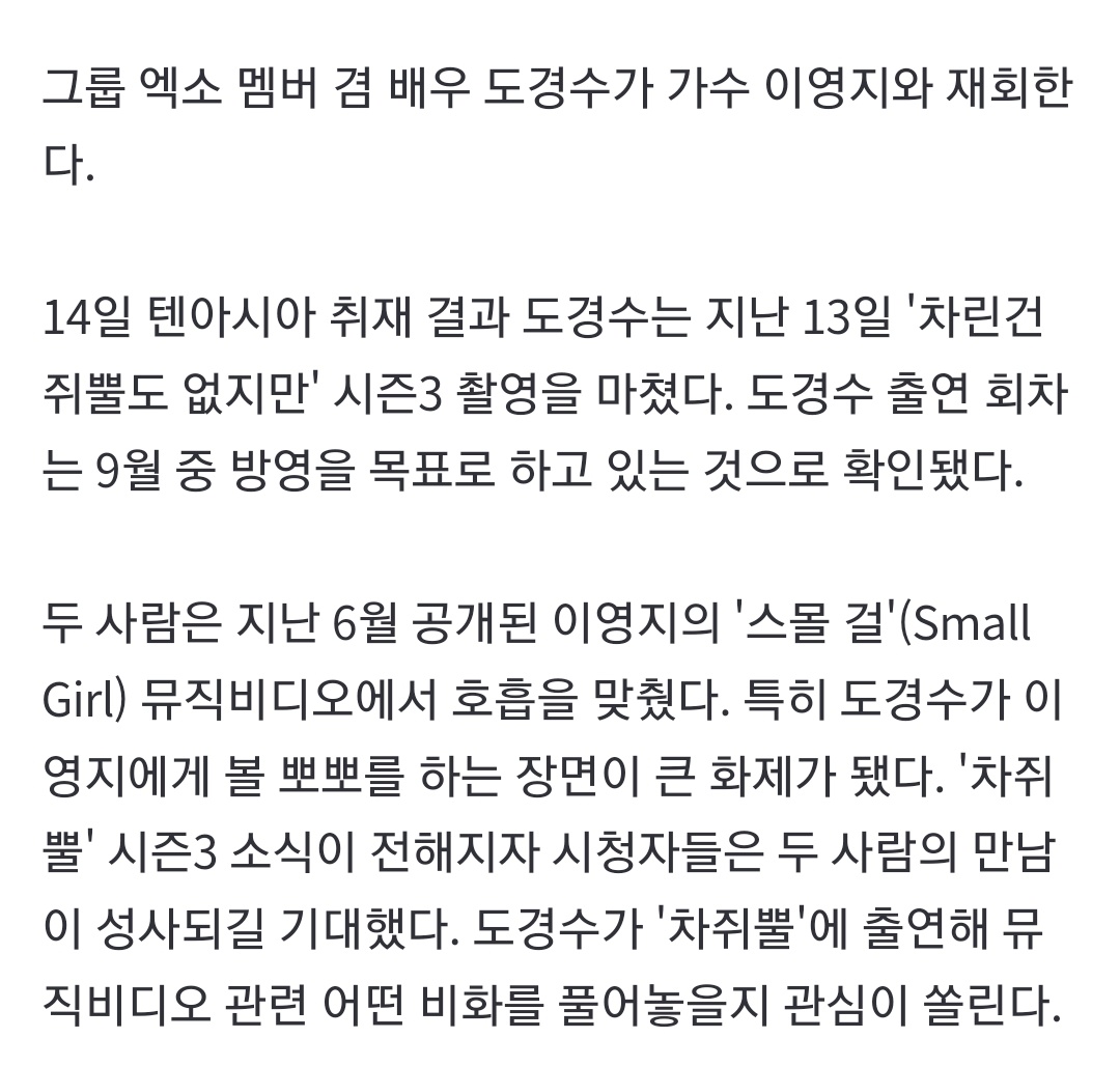 [단독] 도경수, 이영지와 '볼 뽀뽀' 비하인드 푼다…'차쥐뿔' 전격 출연

14일 텐아시아 취재 결과 도경수는 지난 13일 '차린건 쥐뿔도 없지만' 시즌3 촬영을 마쳤다. 도경수 출연 회차는 9월 중 방영을 목표로 하고 있는 것으로 확인됐다

 (출처 : 네이버 스포츠)
 naver.me/5A3nYXjK