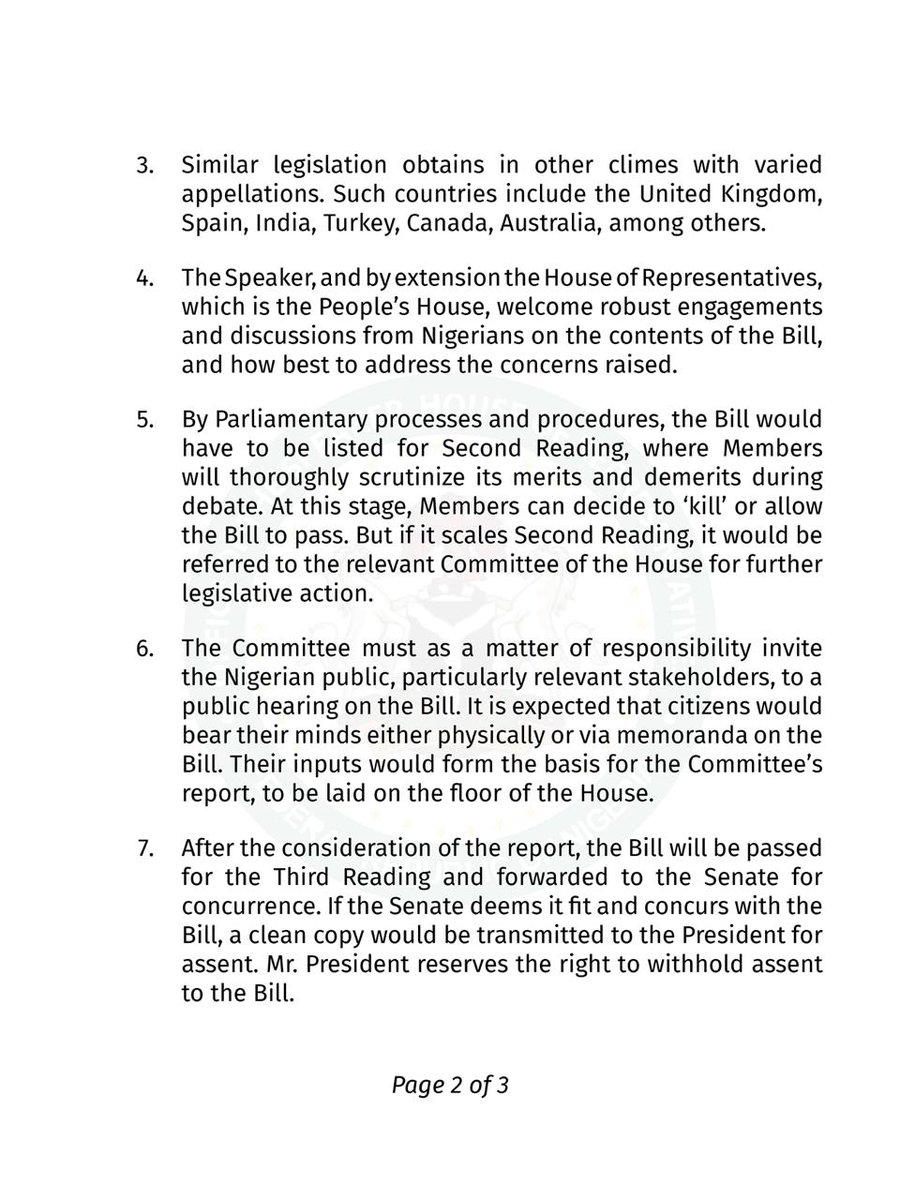 Speaker_Abbas's tweet photo. Press Statement from the Office of the Speaker, House of Representatives
August 14, 2024
Clarification on Counter Subversion Bill
...Draft legislation still at introductory stage
...House welcomes robust discussions on the Bill, and how to address concerns
The attention of the Speaker, House of Representatives, Rt. Hon. Abbas Tajudeen, Ph.D has been drawn to reports in sections of the media about the Counter Subversion Bill, which he sponsored.
The Speaker appreciates the interest Nigerians have so far shown on the Bill, which pertains to our national security.
However, it has become necessary to make the following clarifications, considering the tilted reports and misconceptions about the Bill:
1. The Counter Subversion Bill, 2024 (HB. 1652) was introduced on the floor of the House of Representatives on Tuesday, July 23, 2024, with Speaker Abbas Tajudeen, Ph.D. as the sponsor. Thus, the Bill is still at the introductory stage.
2. The Bill falls within the realm of Nigeria's anti-terrorism framework, and it seeks to address subversive activities by associations, organisations, militias, cults, bandits, and other proscribed groups in Nigeria.
3. Similar legislation obtains in other climes with varied appellations. Such countries include the United Kingdom, Spain, India, Turkey, Canada, Australia, among others.
4. The Speaker, and by extension the House of Representatives, which is the People's House, welcome robust engagements and discussions from Nigerians on the contents of the Bill, and how best to address the concerns raised.
5. By Parliamentary processes and procedures, the Bill would have to be listed for Second Reading, where Members will thoroughly scrutinize its merits and demerits during debate. At this stage, Members can decide to 'kill' or allow the Bill to pass. But if it scales Second Reading, it would be referred to the relevant Committee of the House for further legislative action.
6. The Committee must as a matter of responsibility invite the Nigerian public, particularly relevant stakeholders, to a public hearing on the Bill. It is expected that citizens would bear their minds either physically or via memoranda on the Bill. Their inputs would form the basis for the Committee’s report, to be laid on the floor of the House.
7. After the consideration of the report, the Bill will be passed for the Third Reading and forwarded to the Senate for concurrence. If the Senate deems it fit and concurs with the Bill, a clean copy would be transmitted to the President for assent. Mr. President reserves the right to withhold assent to the Bill.
The Speaker assures Nigerians that the Bill is all-encompassing as it relates to Nigeria's national security and does not target any group or section of the country.
Speaker Abbas Tajudeen, Ph.D further promises that the Bill, and indeed any other draft legislation before the House, will pass through all the legislative processes, and Nigerians would have ample opportunity to make their inputs, which will constitute the final consideration (or otherwise) of the Bill.