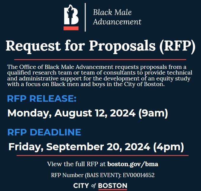The City of Boston is releasing a request for proposals (RFP) to provide technical and administrative support for the development of an equity study with a focus on Black males in the City of Boston.

For more information, visit boston.gov/bma