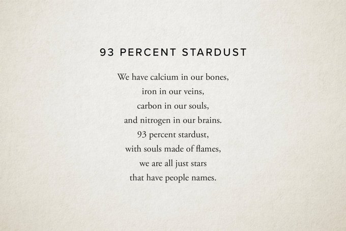We are all made of stardust

It sounds like a line from a poem, but there is some solid science behind this statement too

93% of the mass in our body is actually stardust, most of the elements in our bodies were formed in stars during billions of years 

[Poem by Nikita Gill]
