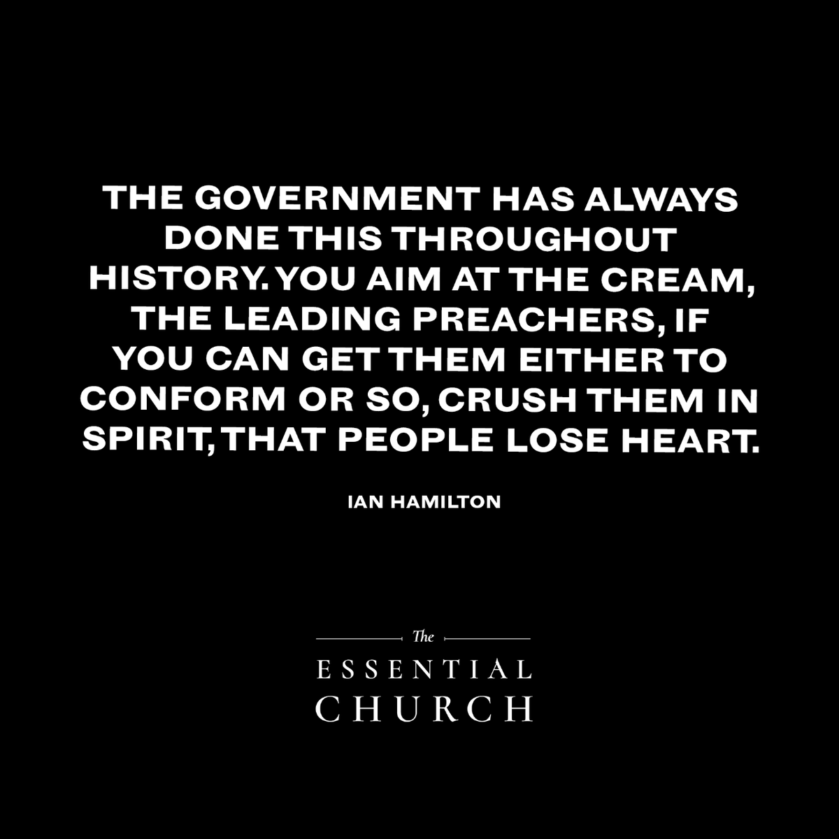 The government has always done this throughout history. You aim at the cream, the leading preachers, if you can get them either to conform or so, crush them in spirit, that people lose heart.  - Ian Hamilton
essentialchurchmovie.com