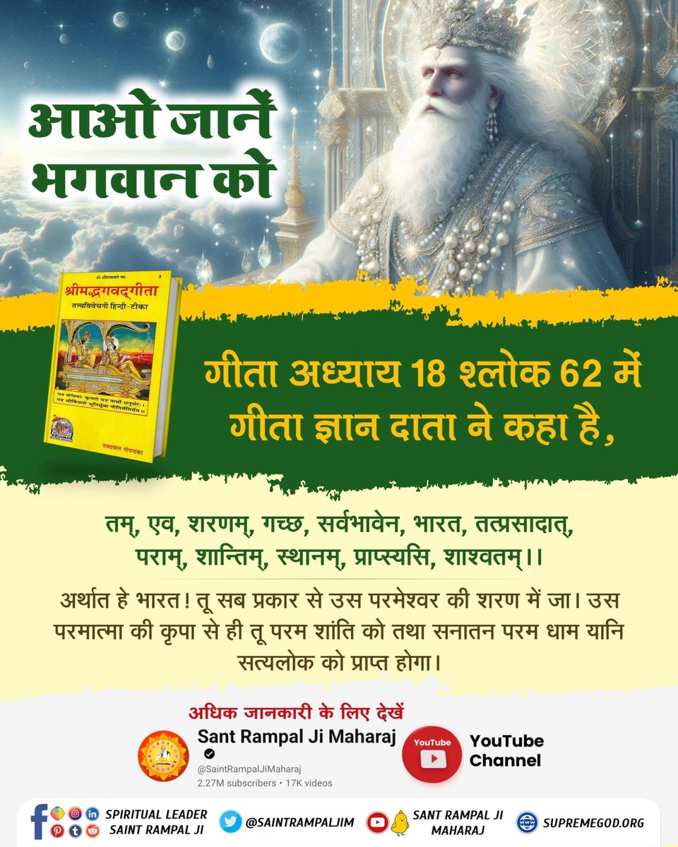#आओ_जानें_भगवान_को
आओ जानें भगवान को

गीता अध्याय 18 श्लोक 62 में गीता ज्ञान दाता ने कहा है, 

तम्, एव, शरणम्, गच्छ, सर्वभावेन, भारत,
तत्प्रसादात्, पराम्, शान्तिम्, स्थानम्, प्राप्स्यसि, शाश्वतम्।।62।।
Sant Rampal Ji Maharaj