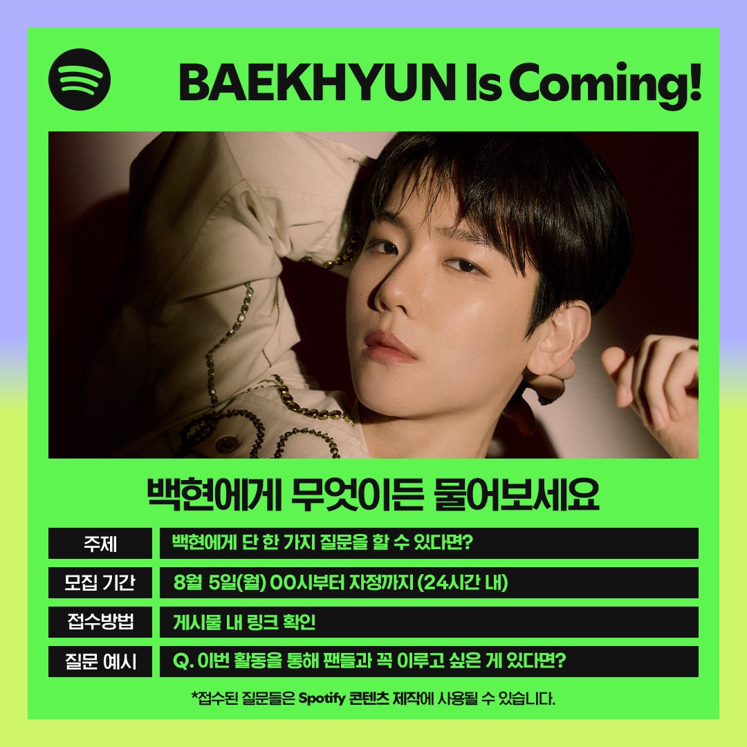 백현에게 무엇이든 물어보세요
✔️주제 : 백현에게 단 한 가지 질문을 할 수 있다면?
✔️모집 기간 : 8월 5일(월) 00시부터 
자정까지(24시간 내)
✔️접수 방법 : forms.gle/zked2pK3GeWc8n… 

*접수된 질문들은 Spotify 콘텐츠 
제작에 사용될 수 있습니다.

<a href="/BAEKHYUN_INB100/">BAEKHYUN_official</a> <a href="/B_hundred_Hyun/">Baekhyun_EXO</a>